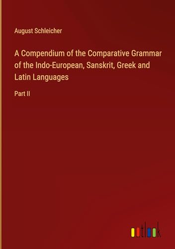 A Compendium of the Comparative Grammar of the Indo-European, Sanskrit, Greek and Latin Languages: Part II