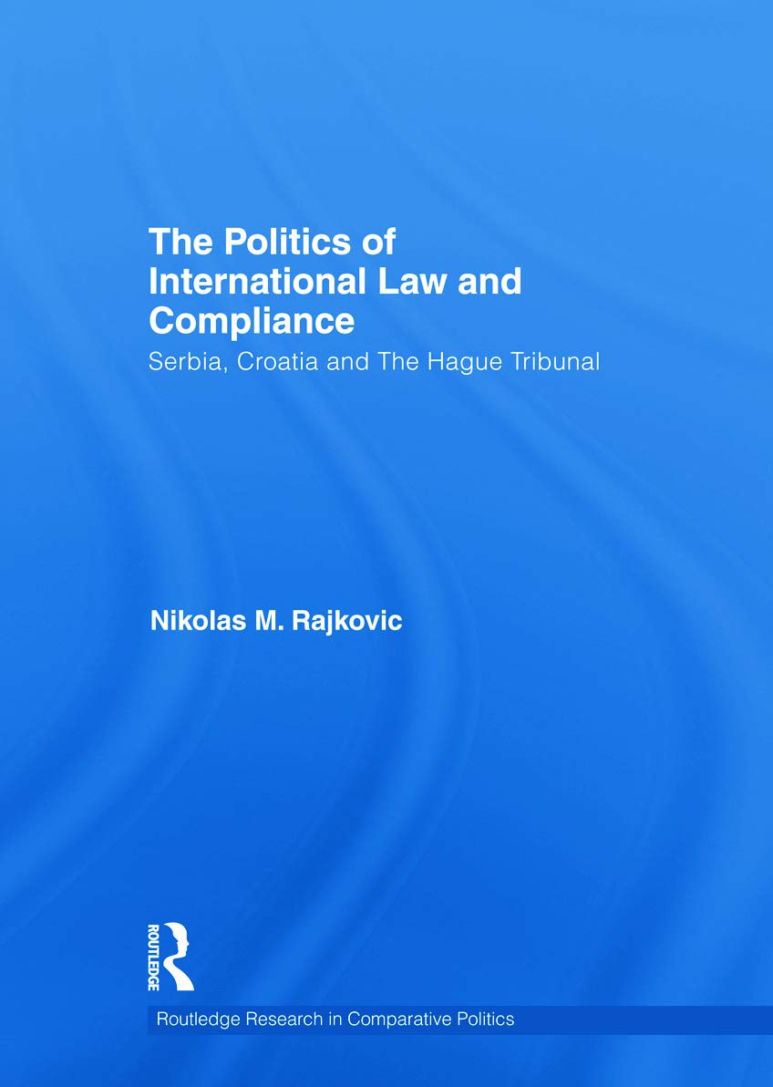 The Politics of International Law and Compliance: Serbia, Croatia and The Hague Tribunal (Routledge Research in Comparative Politics, 43, Band 43)