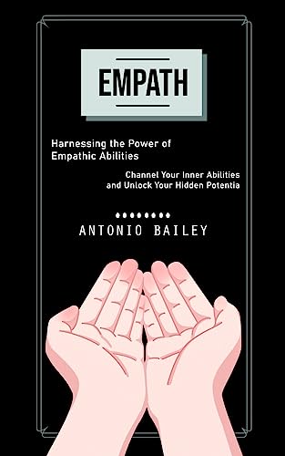 Empath: Harnessing the Power of Empathic Abilities (Channel Your Inner Abilities and Unlock Your Hidden Potentia)