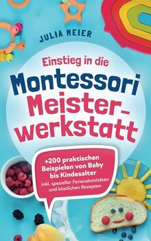 Einstieg in die Montessori Meisterwerkstatt: +200 praktischen Beispielen von Baby - Kindesalter; inklusive spezieller Ferienaktivitäten und köstlichen Rezepten