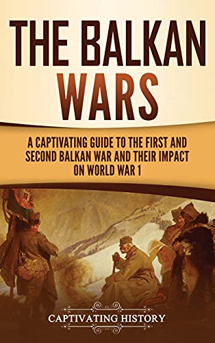 Captivating History The Balkan Wars, A Captivating Guide To The First And Second Balkan War And Their Impact On World War I