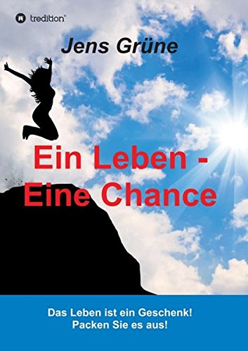 Ein Leben - Eine Chance: Das Leben ist ein Geschenk! Packen Sie es aus!