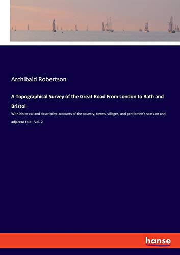 A Topographical Survey of the Great Road From London to Bath and Bristol: With historical and descriptive accounts of the country, towns, villages, and gentlemen's seats on and adjacent to it - Vol. 2