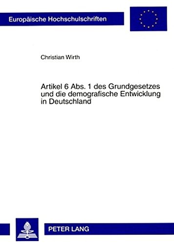 Artikel 6 Abs. 1 des Grundgesetzes und die demografische Entwicklung in Deutschland: Zugleich ein Beitrag zur Frage nach Gehalt und Reichweite des ... (Europäische Hochschulschriften - Reihe II)