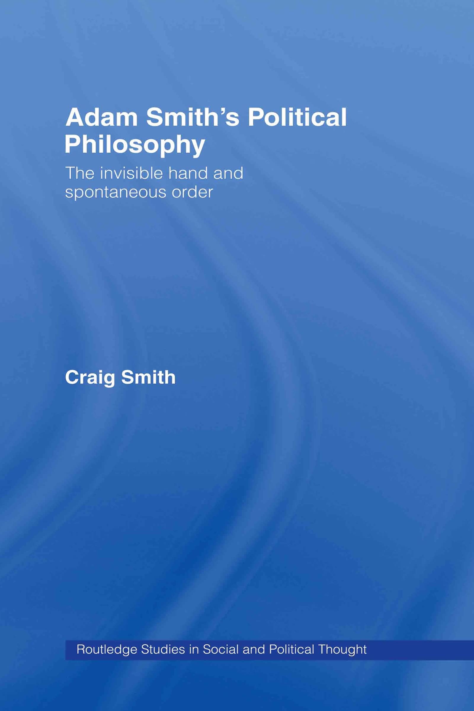 Adam Smith's Political Philosophy: The Invisible Hand and Spontaneous Order (Routledge Studies in Social and Political Thought, Band 42)