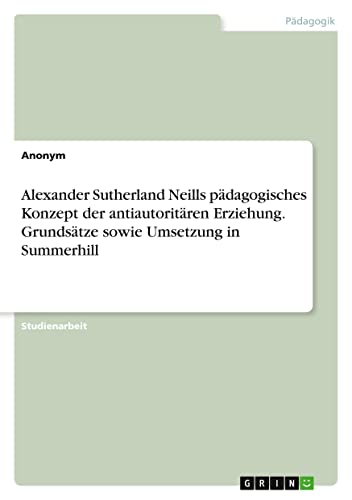 Alexander Sutherland Neills pädagogisches Konzept der antiautoritären Erziehung. Grundsätze sowie Umsetzung in Summerhill