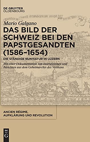 Das Bild der Schweiz bei den Papstgesandten (1586-1654): Die Ständige Nuntiatur in Luzern. Mit einer Dokumentation von Instruktionen und Berichten aus ... Aufklärung und Revolution, 48, Band 48)