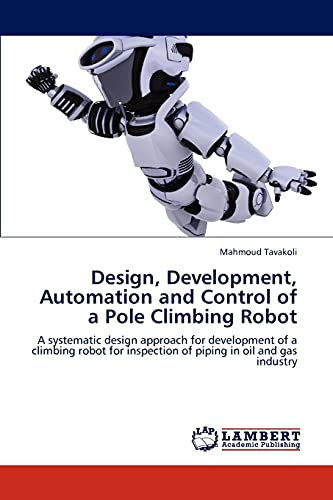 Design, Development, Automation and Control of a Pole Climbing Robot: A systematic design approach for development of a climbing robot for inspection of piping in oil and gas industry