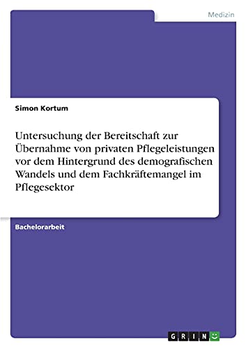 Untersuchung der Bereitschaft zur Übernahme von privaten Pflegeleistungen vor dem Hintergrund des demografischen Wandels und dem Fachkräftemangel im Pflegesektor
