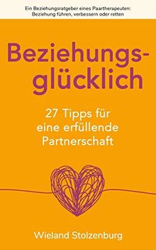 Beziehungsglücklich: 27 Tipps für eine erfüllende Partnerschaft: Ein Beziehungsratgeber eines Paartherapeuten: Beziehung führen, verbessern oder retten