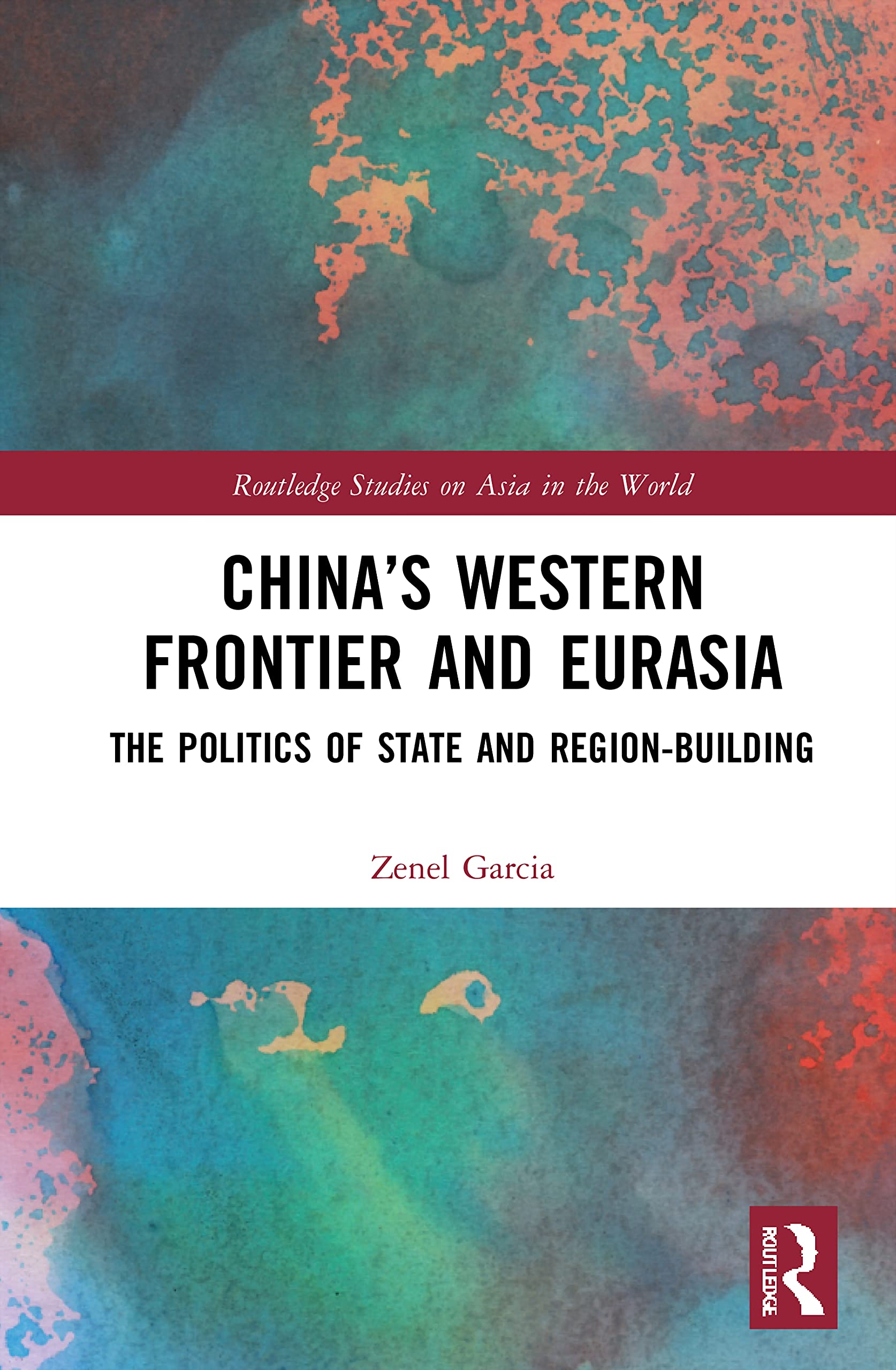 China’s Western Frontier and Eurasia: The Politics of State and Region-Building (Routledge Studies on Asia in the World)