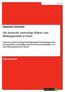 Die deutsche auswärtige Kultur- und Bildungspolitik in Israel: Unter besonderer Berücksichtigung der Vermittlung eines realitätsnahen und ... vor dem Hintergrund der Shoah