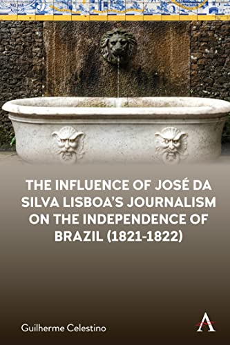 Influence of José Da Silva Lisboa's Journalism on the Independence of Brazil (1821-1822) (Anthem Brazilian Studies)