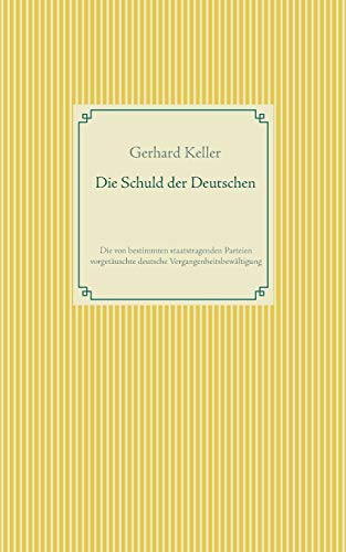 Die Schuld der Deutschen: Die von bestimmten staatstragenden Parteien vorgetäuschte deutsche Vergangenheitsbewältigung
