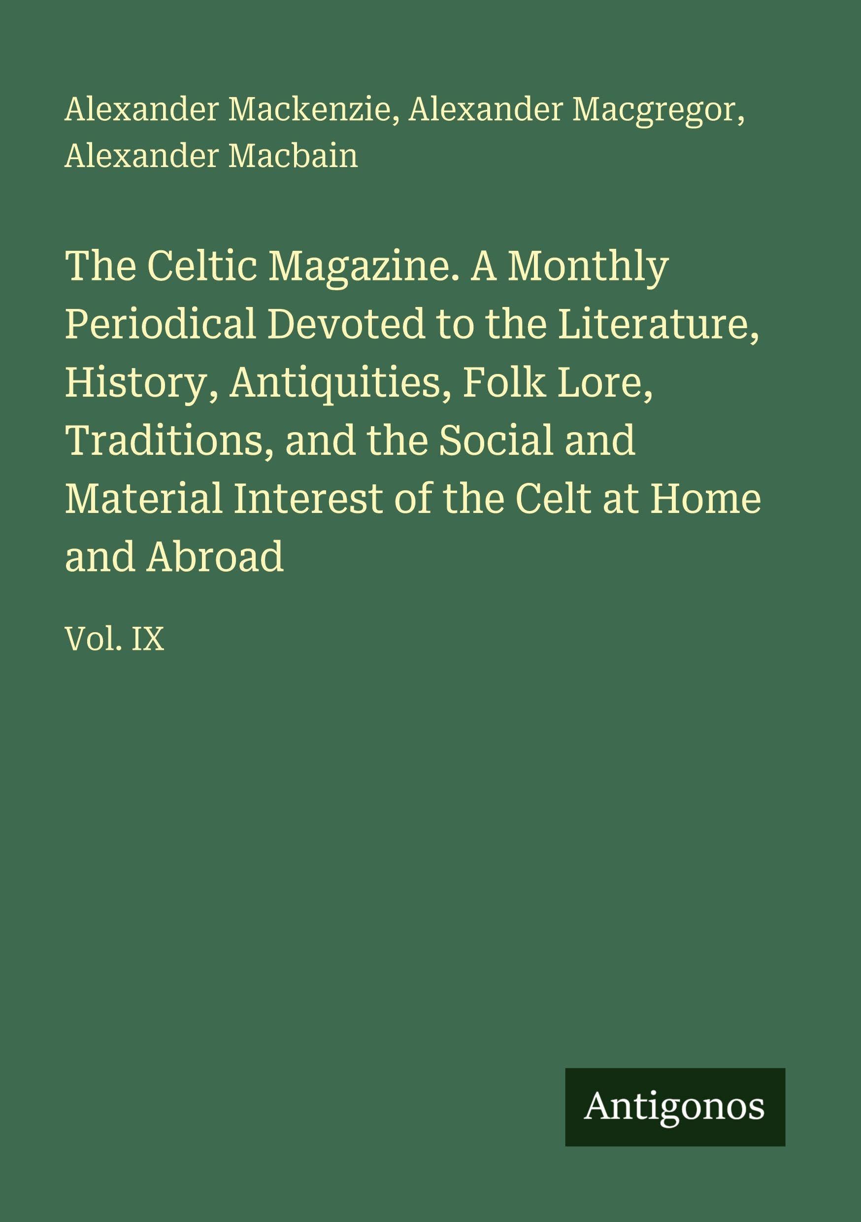 The Celtic Magazine. A Monthly Periodical Devoted to the Literature, History, Antiquities, Folk Lore, Traditions, and the Social and Material Interest of the Celt at Home and Abroad: Vol. IX