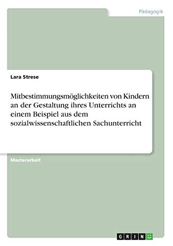 Mitbestimmungsmöglichkeiten von Kindern an der Gestaltung ihres Unterrichts an einem Beispiel aus dem sozialwissenschaftlichen Sachunterricht: Magisterarbeit