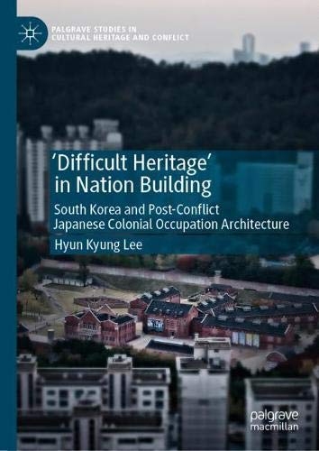 'Difficult Heritage' in Nation Building: South Korea and Post-Conflict Japanese Colonial Occupation Architecture (Palgrave Studies in Cultural Heritage and Conflict)