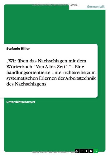 Wir üben das Nachschlagen mit dem Wörterbuch `Von A bis Zett'. - Eine handlungsorientierte Unterrichtsreihe zum systematischen Erlernen der Arbeitstechnik des Nachschlagens