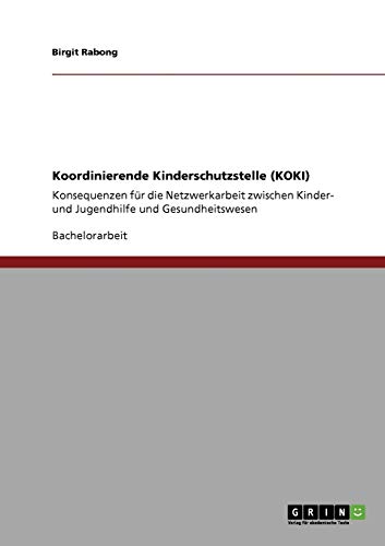 Koordinierende Kinderschutzstelle (KOKI): Konsequenzen für die Netzwerkarbeit zwischen Kinder- und Jugendhilfe und Gesundheitswesen