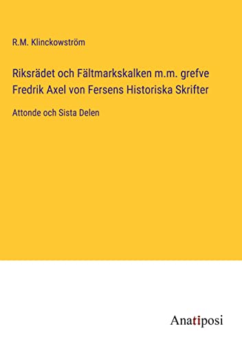 Riksrädet och Fältmarkskalken m.m. grefve Fredrik Axel von Fersens Historiska Skrifter: Attonde och Sista Delen