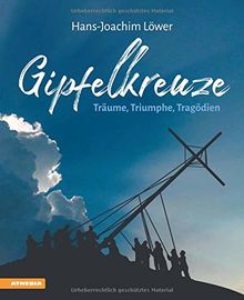 Gipfelkreuze - Träume, Triumphe, Tragödien: Die 100 faszinierendsten Gipfelkreuze der Alpen und ihre Geschichten