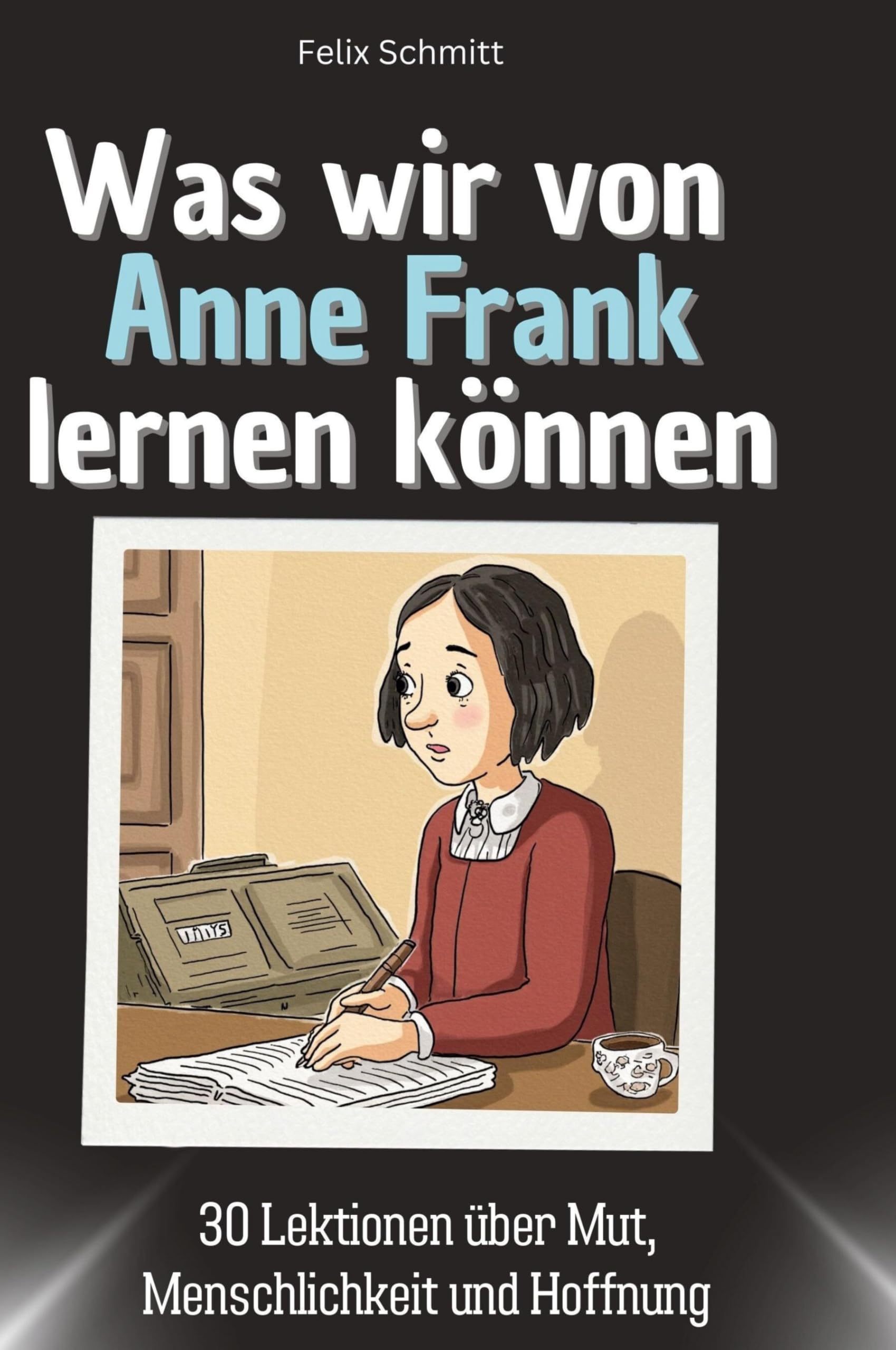 Was wir von Anne Frank lernen können: 30 Lektionen über Mut, Menschlichkeit und Hoffnung