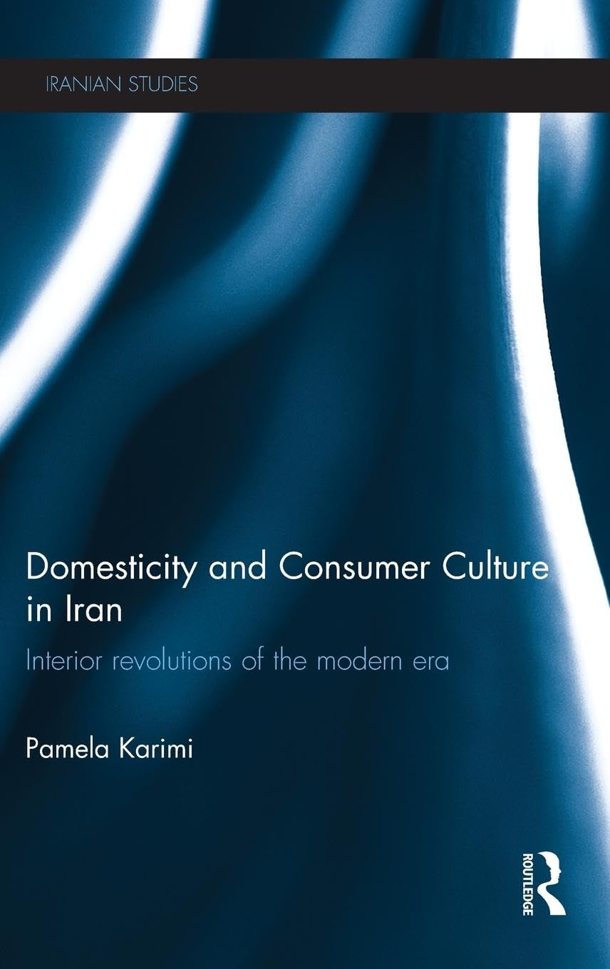 Domesticity and Consumer Culture in Iran: Interior Revolutions of the Modern Era (Iranian Studies, 16, Band 16)