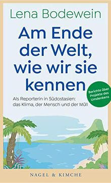 Am Ende der Welt, wie wir sie kennen: Als Reporterin in Südostasien: das Klima, der Mensch und der Müll: Als Reporterin in Sdostasien: das Klima, der Mensch und der Mll