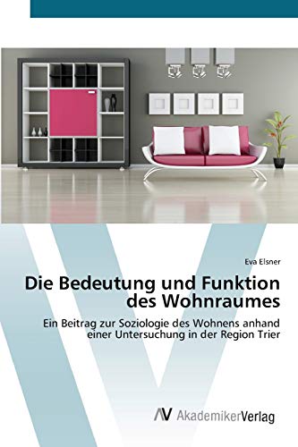 Die Bedeutung und Funktion des Wohnraumes: Ein Beitrag zur Soziologie des Wohnens anhand einer Untersuchung in der Region Trier