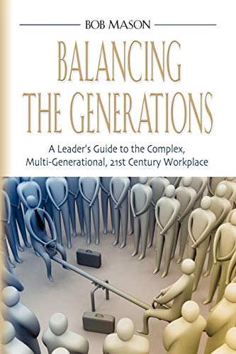 BALANCING THE GENERATIONS: A Leader's Guide to the Complex, Multi-Generational, 21st Century Workplace