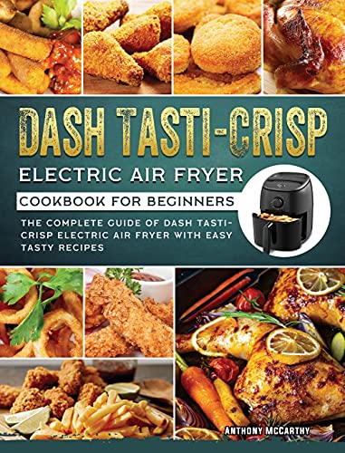 Dash Tasti-Crisp Electric Air Fryer Cookbook For Beginners: The Complete Guide of Dash Tasti-Crisp Electric Air Fryer with Easy Tasty Recipes