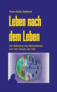 Leben nach dem Leben: Die Befreiung des Bewusstseins von den Fesseln der Zeit (Wissen gemeinverständlich)