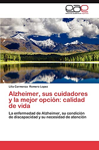 Alzheimer, sus cuidadores y la mejor opción: calidad de vida: La enfermedad de Alzheimer, su condición de discapacidad y su necesidad de atención