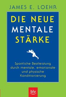 Die neue mentale Stärke: Sportliche Bestleistung durch mentale, emotionale und physische Konditionierung