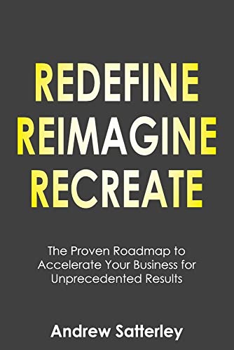 REDEFINE REIMAGINE RECREATE: The Proven Roadmap to Accelerate Your Business for Unprecedented Results