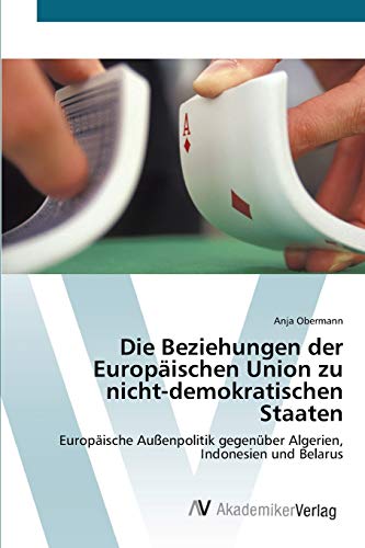 Die Beziehungen der Europäischen Union zu nicht-demokratischen Staaten: Europäische Außenpolitik gegenüber Algerien, Indonesien und Belarus