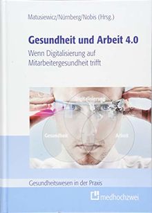 Gesundheit und Arbeit 4.0. Wenn Digitalisierung auf Mitarbeitergesundheit trifft (Gesundheitswesen in der Praxis)