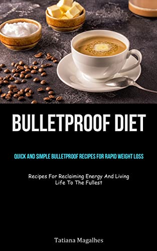 Bulletproof Diet: Quick And Simple Bulletproof Recipes For Rapid Weight Loss (Recipes For Reclaiming Energy And Living Life To The Fullest)