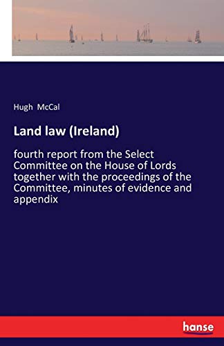 Land law (Ireland): fourth report from the Select Committee on the House of Lords together with the proceedings of the Committee, minutes of evidence and appendix