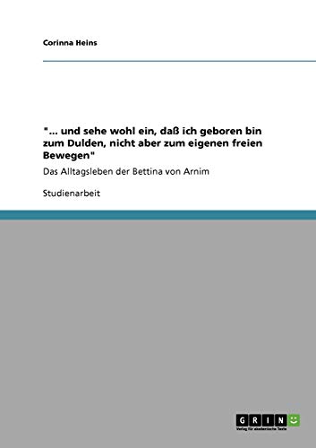 ... und sehe wohl ein, daß ich geboren bin zum Dulden, nicht aber zum eigenen freien Bewegen: Das Alltagsleben der Bettina von Arnim