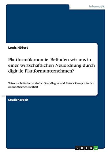 Plattformökonomie. Befinden wir uns in einer wirtschaftlichen Neuordnung durch digitale Plattformunternehmen?: Wissenschaftstheoretische Grundlagen und Entwicklungen in der ökonomischen Realität