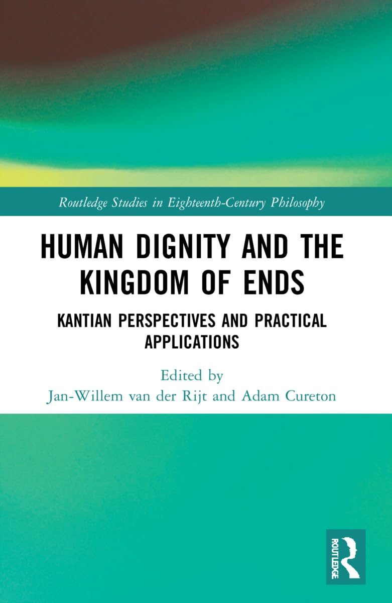 Human Dignity and the Kingdom of Ends: Kantian Perspectives and Practical Applications (Routledge Studies in Eighteenth-century Philosophy)