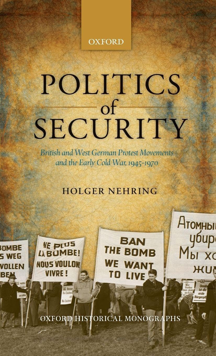 POLITICS OF SECURITY OHM C: British and West German Protest Movements and the Early Cold War, 1945-1970 (Oxford Historical Monographs)