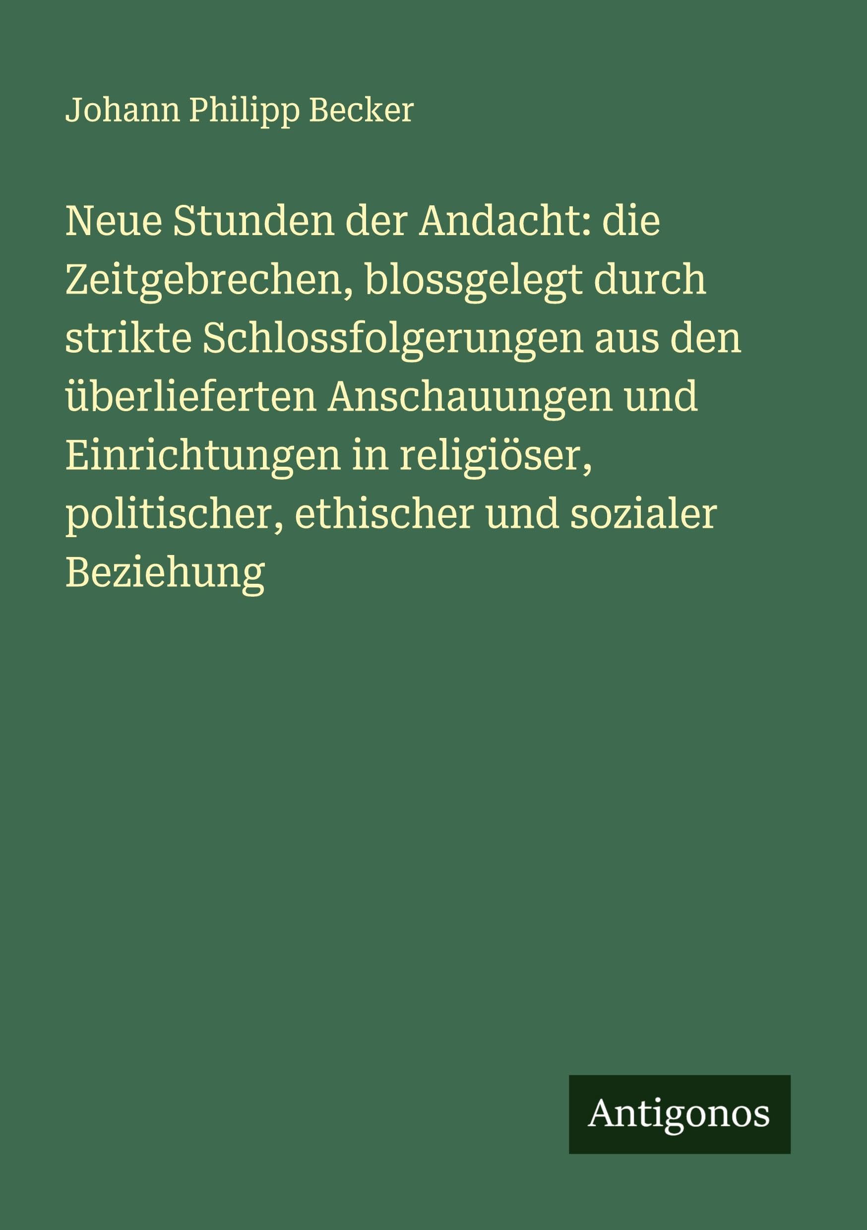 Neue Stunden der Andacht: die Zeitgebrechen, blossgelegt durch strikte Schlossfolgerungen aus den überlieferten Anschauungen und Einrichtungen in ... politischer, ethischer und sozialer Beziehung
