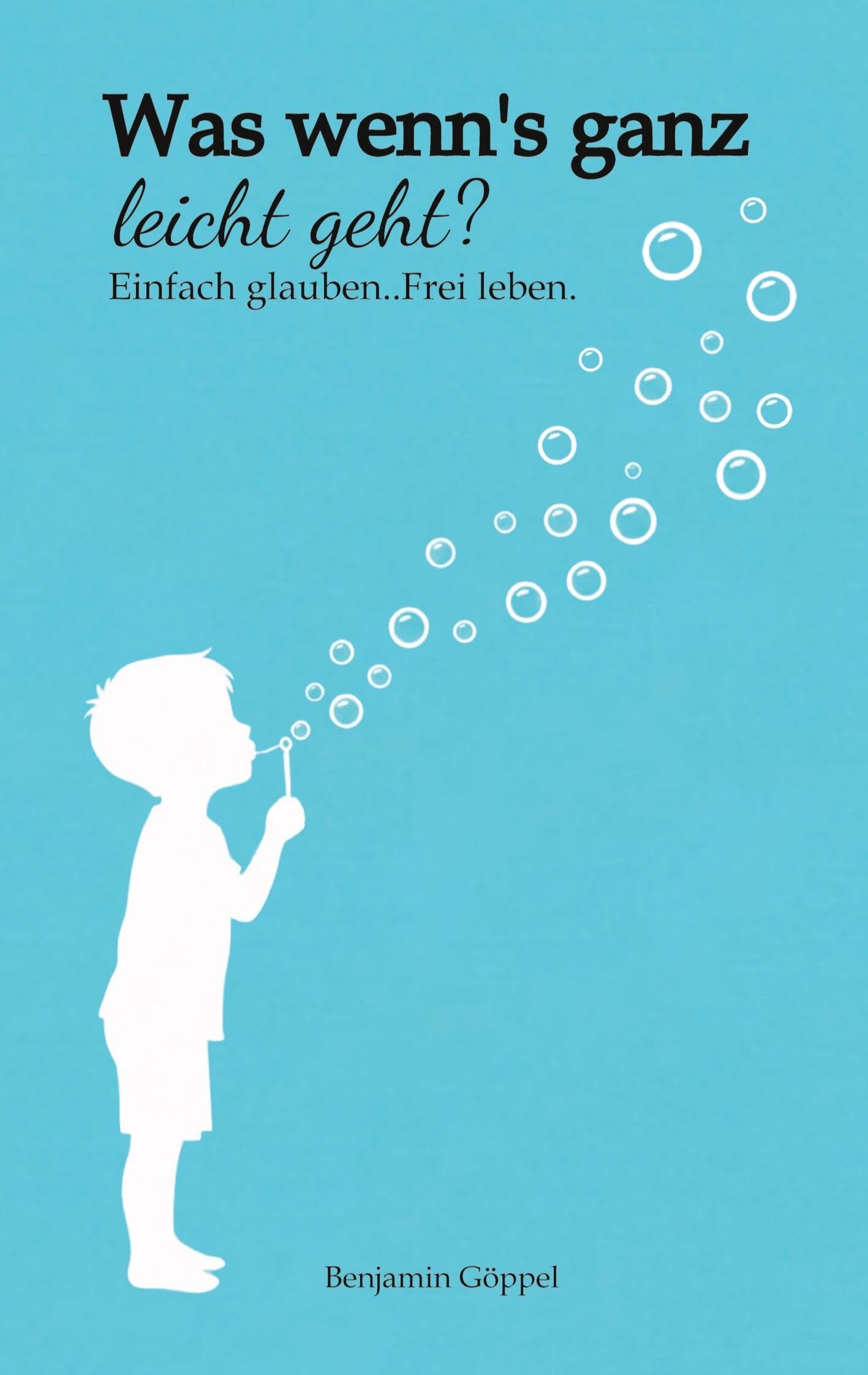 Was wenn´s ganz leicht geht?: .Einfach glauben. Frei leben.