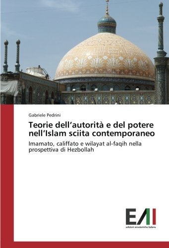 Teorie dell’autorità e del potere nell’Islam sciita contemporaneo: Imamato, califfato e wilayat al-faqih nella prospettiva di Hezbollah