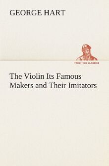 The Violin Its Famous Makers and Their Imitators (TREDITION CLASSICS)