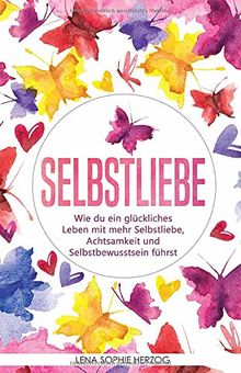 Selbstliebe: Wie du ein glückliches Leben mit mehr Selbstliebe, Achtsamkeit und Selbstbewusstsein führst