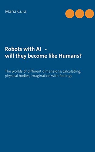 Robots with AI - will they become like Humans?: Three worlds of different dimensions: calculating, physical bodies, imagination with feelings
