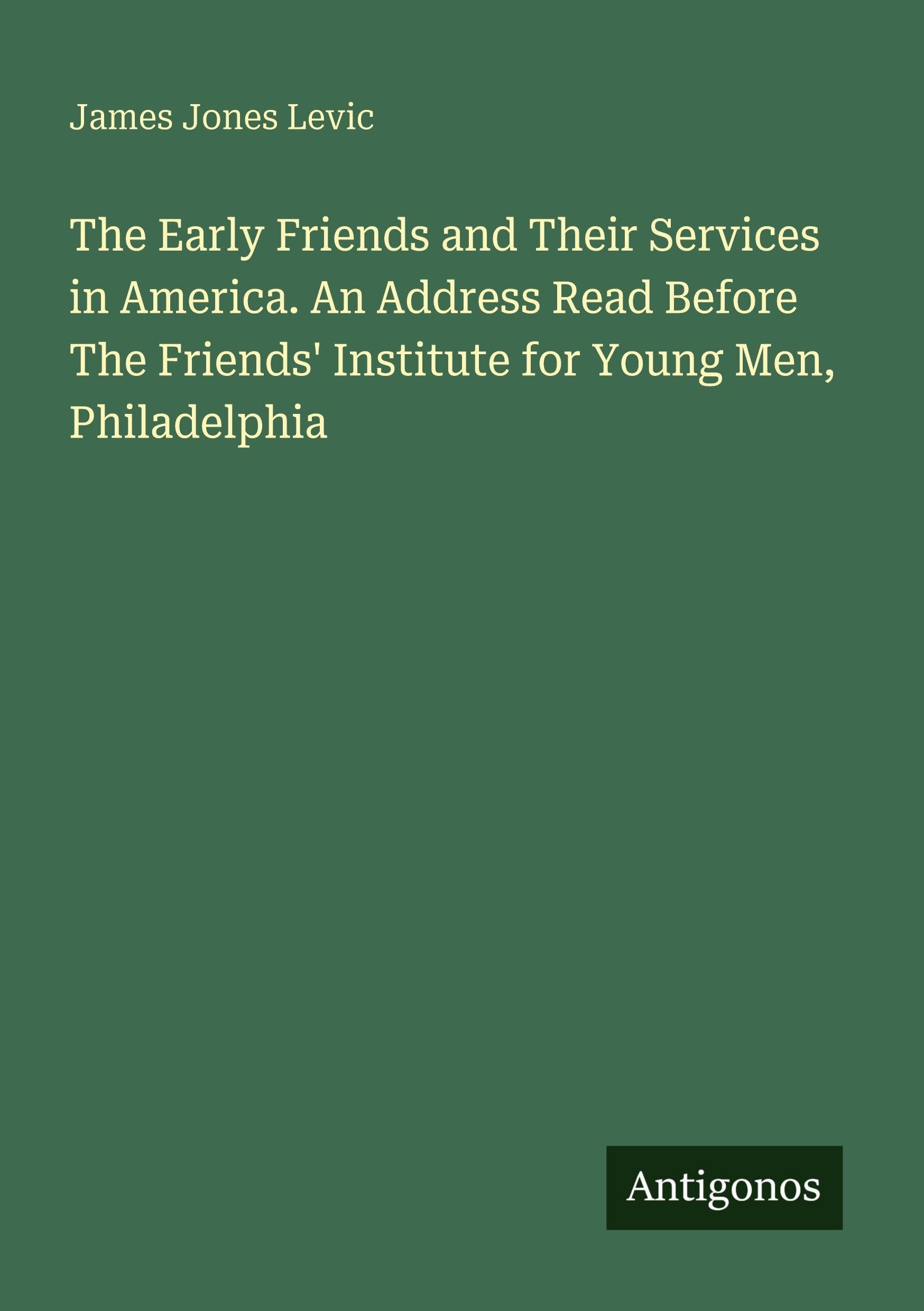 The Early Friends and Their Services in America. An Address Read Before The Friends' Institute for Young Men, Philadelphia